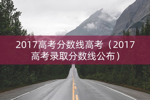 2017高考分数线高考（2017高考录取分数线公布）