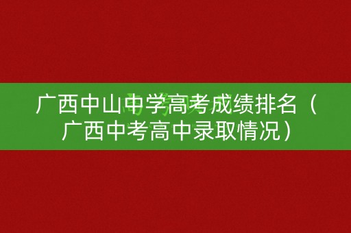 广西中山中学高考成绩排名（广西中考高中录取情况）