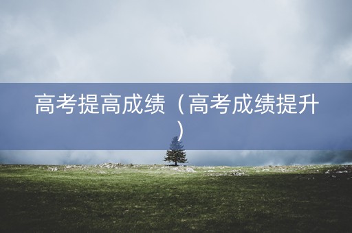 高考提高成绩（高考成绩提升）