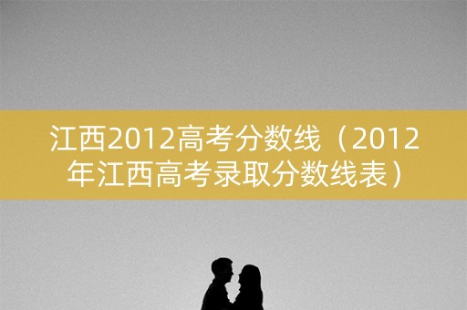 江西2012高考分数线（2012年江西高考录取分数线表）