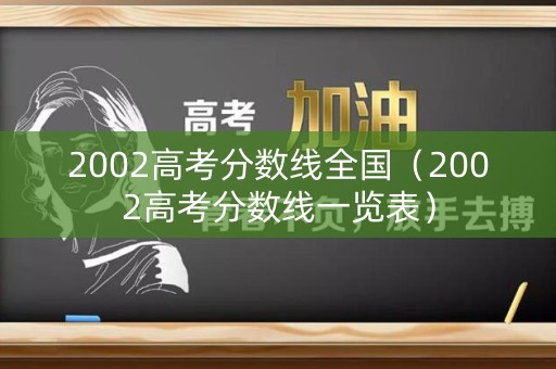 2002高考分数线全国（2002高考分数线一览表）