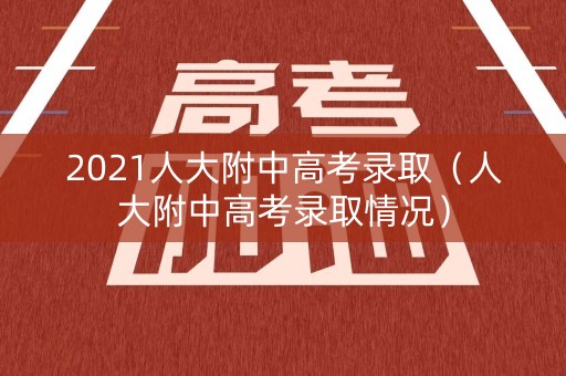2021人大附中高考录取（人大附中高考录取情况）
