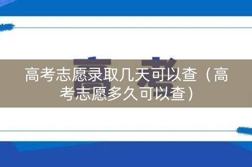高考志愿录取几天可以查（高考志愿多久可以查）