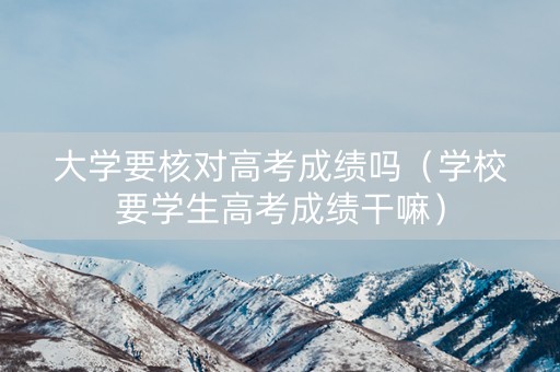 大学要核对高考成绩吗（学校要学生高考成绩干嘛）