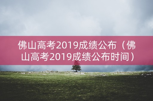佛山高考2019成绩公布（佛山高考2019成绩公布时间）