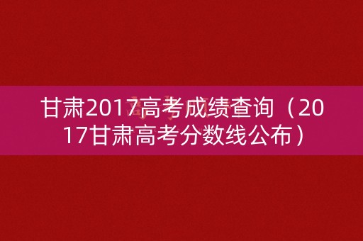 甘肃2017高考成绩查询（2017甘肃高考分数线公布）