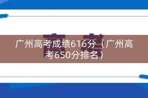 广州高考成绩616分（广州高考650分排名）