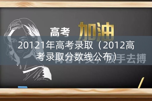 20121年高考录取（2012高考录取分数线公布）