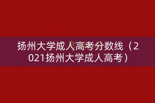 扬州大学成人高考分数线（2021扬州大学成人高考）