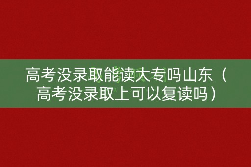 高考没录取能读大专吗山东（高考没录取上可以复读吗）