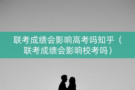联考成绩会影响高考吗知乎（联考成绩会影响校考吗）
