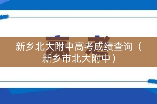 新乡北大附中高考成绩查询（新乡市北大附中）