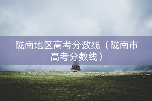 陇南地区高考分数线（陇南市高考分数线）