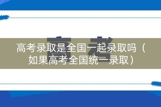高考录取是全国一起录取吗（如果高考全国统一录取）