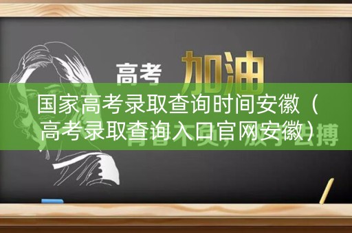 国家高考录取查询时间安徽（高考录取查询入口官网安徽）