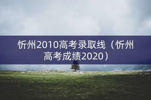 忻州2010高考录取线（忻州高考成绩2020）