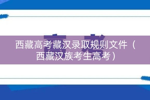 西藏高考藏汉录取规则文件（西藏汉族考生高考）