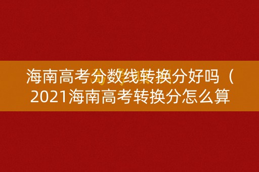 海南高考分数线转换分好吗（2021海南高考转换分怎么算）