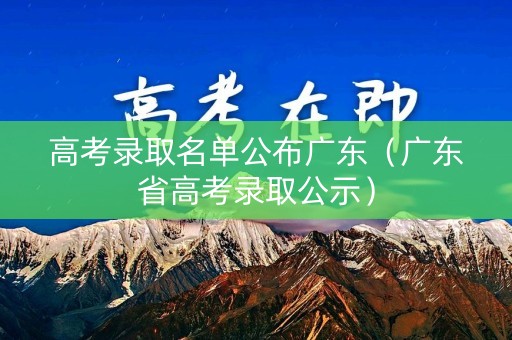 高考录取名单公布广东（广东省高考录取公示）