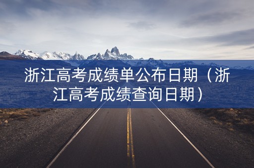 浙江高考成绩单公布日期（浙江高考成绩查询日期）