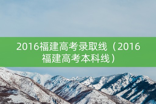 2016福建高考录取线（2016福建高考本科线）