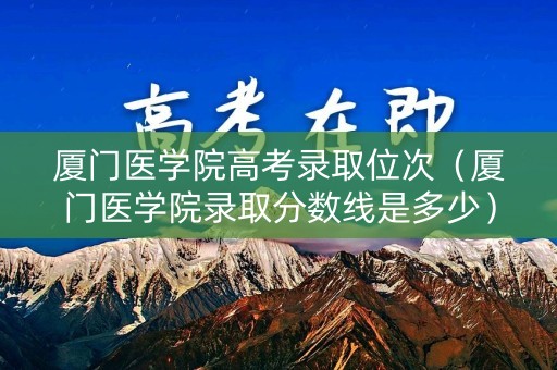 厦门医学院高考录取位次（厦门医学院录取分数线是多少）