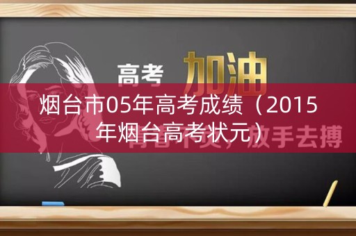 烟台市05年高考成绩（2015年烟台高考状元）