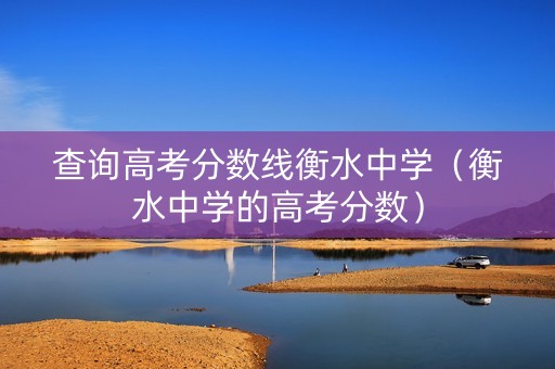 查询高考分数线衡水中学（衡水中学的高考分数）
