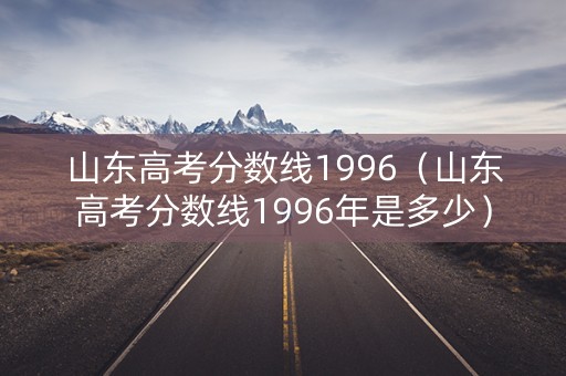 山东高考分数线1996（山东高考分数线1996年是多少）