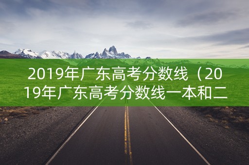 2019年广东高考分数线（2019年广东高考分数线一本和二本分数线多少）