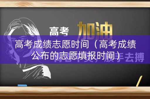 高考成绩志愿时间（高考成绩公布的志愿填报时间）