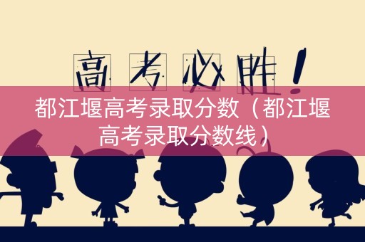 都江堰高考录取分数（都江堰高考录取分数线）