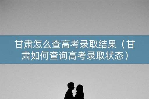 甘肃怎么查高考录取结果（甘肃如何查询高考录取状态）