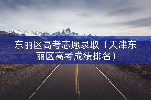 东丽区高考志愿录取（天津东丽区高考成绩排名）