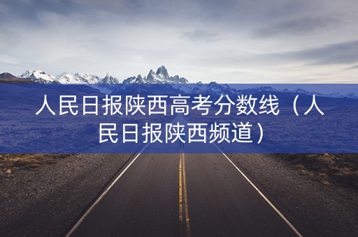 人民日报陕西高考分数线（人民日报陕西频道）