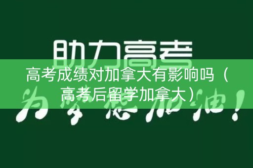 高考成绩对加拿大有影响吗（高考后留学加拿大）