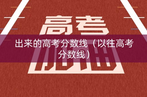 出来的高考分数线（以往高考分数线）