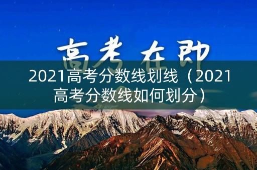 2021高考分数线划线（2021高考分数线如何划分）