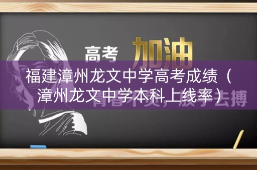 福建漳州龙文中学高考成绩（漳州龙文中学本科上线率）