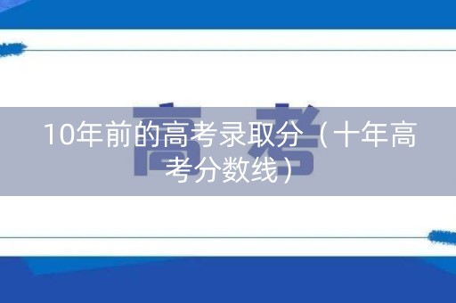 10年前的高考录取分（十年高考分数线）