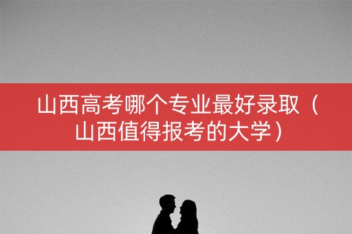 山西高考哪个专业最好录取（山西值得报考的大学）