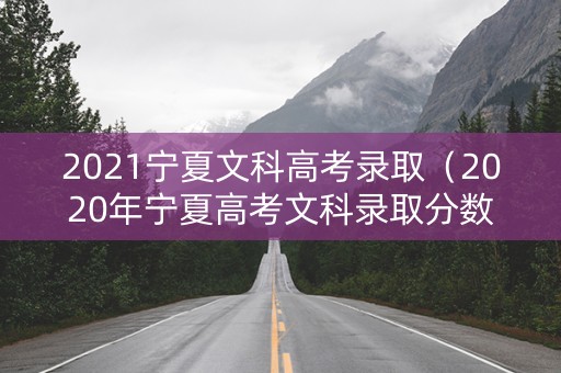 2021宁夏文科高考录取（2020年宁夏高考文科录取分数线）