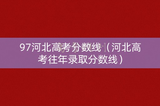 97河北高考分数线（河北高考往年录取分数线）