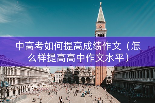 中高考如何提高成绩作文（怎么样提高高中作文水平）