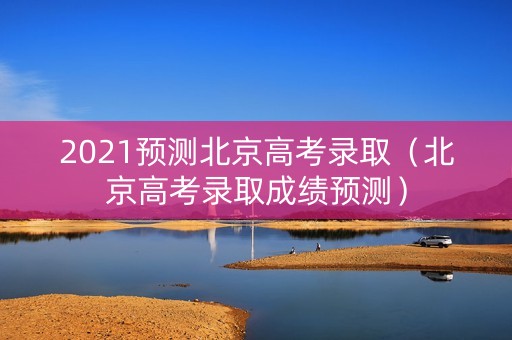 2021预测北京高考录取（北京高考录取成绩预测）