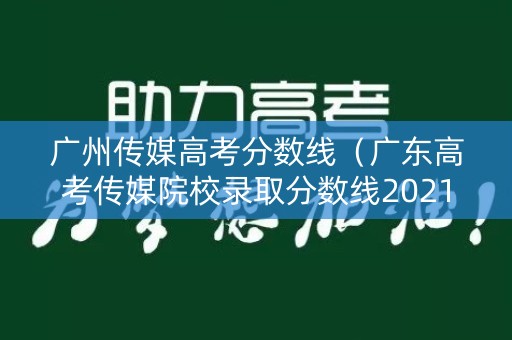 广州传媒高考分数线（广东高考传媒院校录取分数线2021）