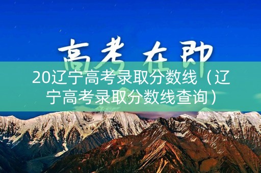 20辽宁高考录取分数线（辽宁高考录取分数线查询）