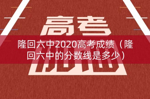 隆回六中2020高考成绩（隆回六中的分数线是多少）