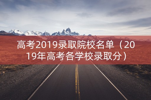 高考2019录取院校名单（2019年高考各学校录取分）