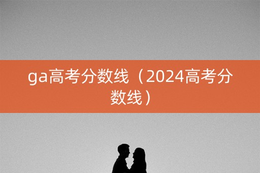 ga高考分数线（2024高考分数线）